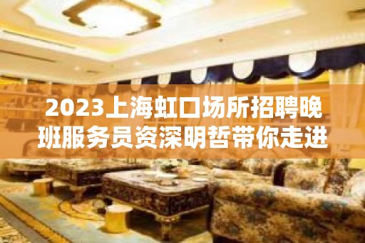 2023上海虹口场所招聘晚班服务员资深明哲带你走进夜总会