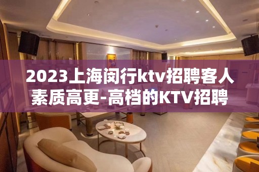 2023上海闵行ktv招聘客人素质高更-高档的KTV招聘