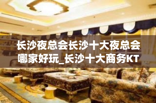 长沙夜总会长沙十大夜总会哪家好玩_长沙十大商务KTV排名情