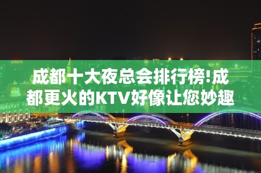 成都十大夜总会排行榜!成都更火的KTV好像让您妙趣横生