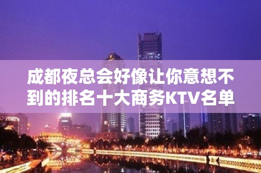 成都夜总会好像让你意想不到的排名十大商务KTV名单被公开