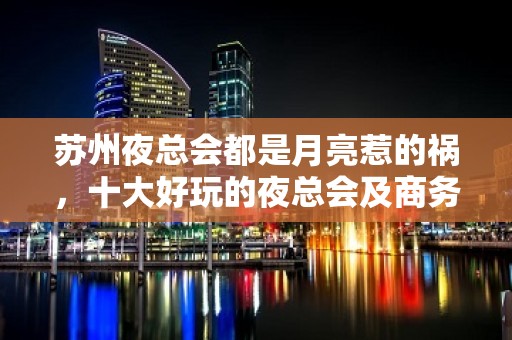 苏州夜总会都是月亮惹的祸，十大好玩的夜总会及商务KTV公开