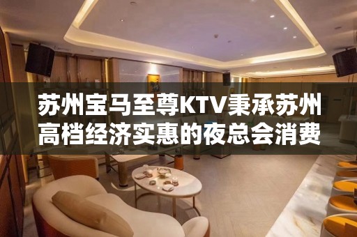 苏州宝马至尊KTV秉承苏州高档经济实惠的夜总会消费攻略