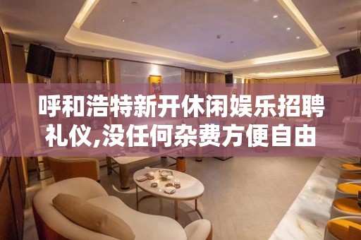 呼和浩特新开休闲娱乐招聘礼仪,没任何杂费方便自由