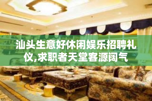 汕头生意好休闲娱乐招聘礼仪,求职者天堂客源阔气