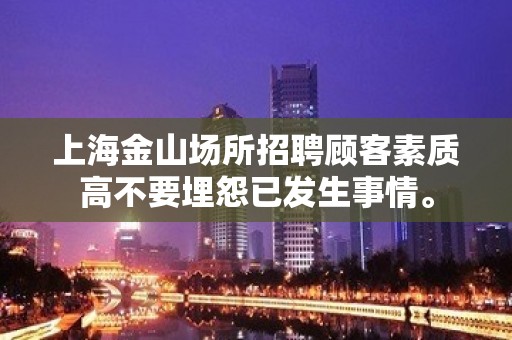 上海金山场所招聘顾客素质高不要埋怨已发生事情。