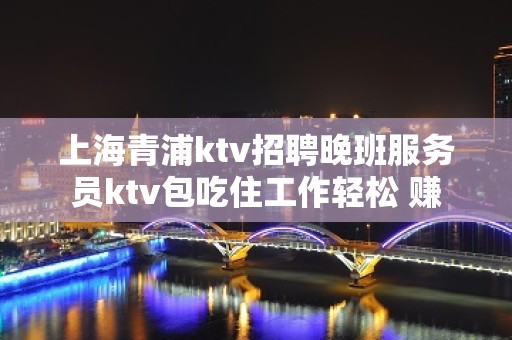 上海青浦ktv招聘晚班服务员ktv包吃住工作轻松 赚