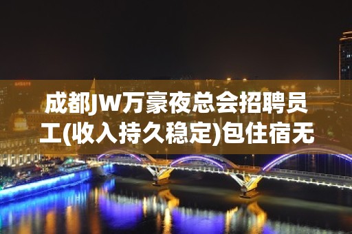 成都JW万豪夜总会招聘员工(收入持久稳定)包住宿无任务