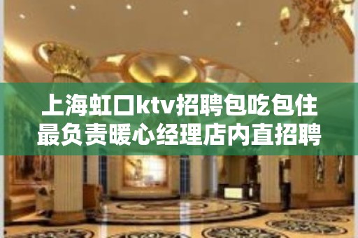 上海虹口ktv招聘包吃包住最负责暖心经理店内直招聘