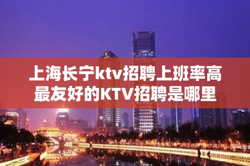 上海长宁ktv招聘上班率高最友好的KTV招聘是哪里