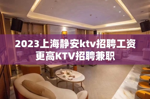 2023上海静安ktv招聘工资更高KTV招聘兼职