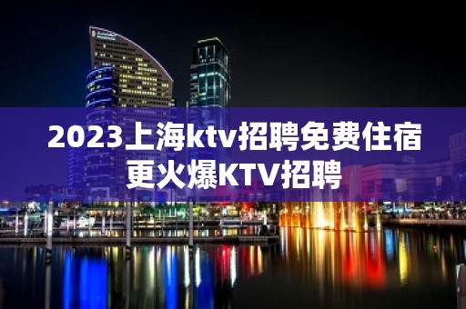 2023上海ktv招聘免费住宿更火爆KTV招聘