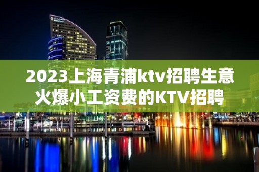 2023上海青浦ktv招聘生意火爆小工资费的KTV招聘