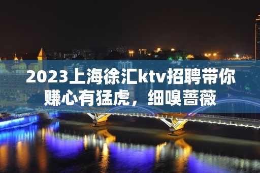 2023上海徐汇ktv招聘带你赚心有猛虎，细嗅蔷薇