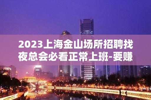 2023上海金山场所招聘找夜总会必看正常上班-要赚看过来