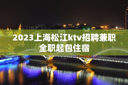 2023上海松江ktv招聘兼职全职起包住宿