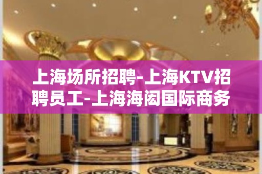 上海场所招聘-上海KTV招聘员工-上海海闳国际商务会所