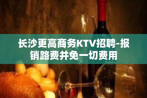 长沙更高商务KTV招聘-报销路费并免一切费用