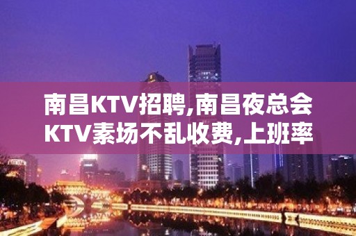 南昌KTV招聘,南昌夜总会KTV素场不乱收费,上班率全区首位