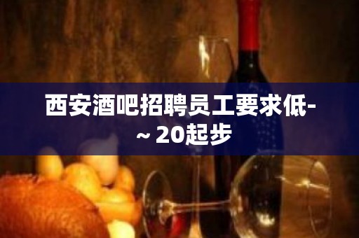 西安酒吧招聘员工要求低-～20起步