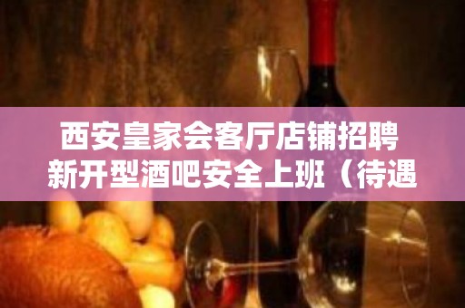 西安皇家会客厅店铺招聘 新开型酒吧安全上班（待遇高）