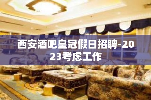 西安酒吧皇冠假日招聘-2023考虑工作