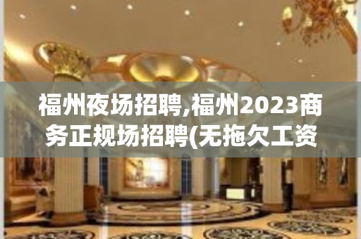 福州夜场招聘,福州2023商务正规场招聘(无拖欠工资行为)