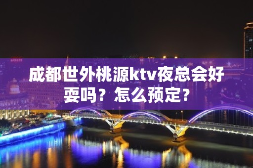 成都世外桃源ktv夜总会好耍吗？怎么预定？