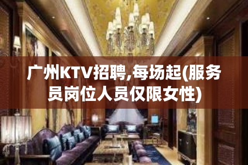 广州KTV招聘,每场起(服务员岗位人员仅限女性)