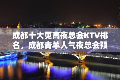 成都十大更高夜总会KTV排名，成都青羊人气夜总会预订