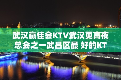 武汉赢佳会KTV武汉更高夜总会之一武昌区最 好的KTV