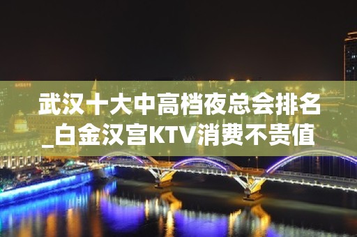 武汉十大中高档夜总会排名_白金汉宫KTV消费不贵值得去体验