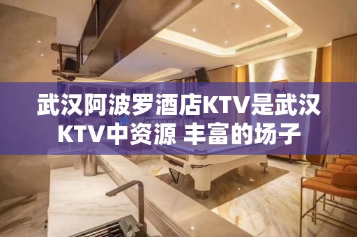 武汉阿波罗酒店KTV是武汉KTV中资源 丰富的场子