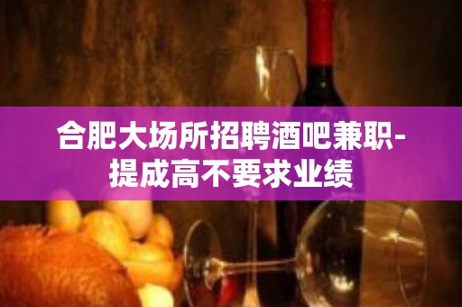 合肥大场所招聘酒吧兼职-提成高不要求业绩