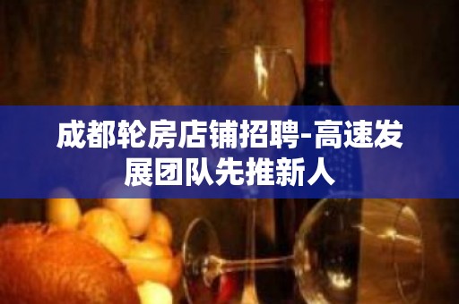 成都轮房店铺招聘-高速发展团队先推新人