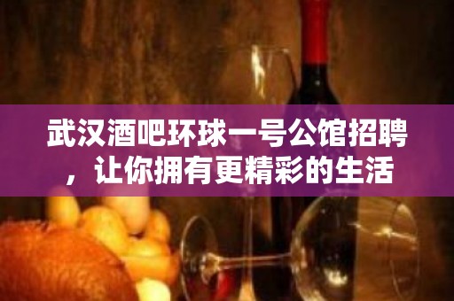 武汉酒吧环球一号公馆招聘，让你拥有更精彩的生活