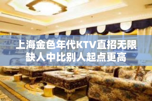 上海金色年代KTV直招无限缺人中比别人起点更高