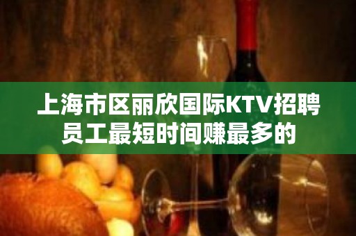 上海市区丽欣国际KTV招聘员工最短时间赚最多的