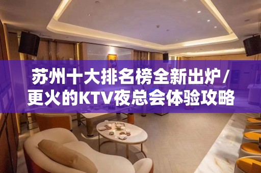 苏州十大排名榜全新出炉/更火的KTV夜总会体验攻略