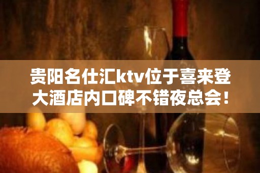 贵阳名仕汇ktv位于喜来登大酒店内口碑不错夜总会！