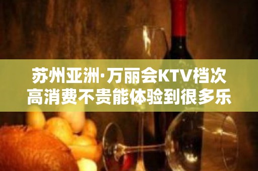 苏州亚洲·万丽会KTV档次高消费不贵能体验到很多乐趣的夜总会