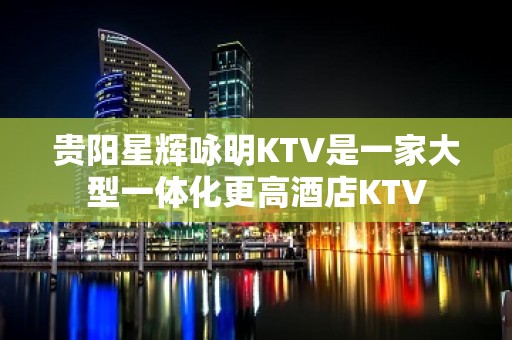 贵阳星辉咏明KTV是一家大型一体化更高酒店KTV