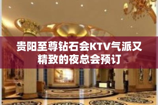 贵阳至尊钻石会KTV气派又精致的夜总会预订