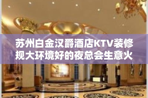 苏州白金汉爵酒店KTV装修规大环境好的夜总会生意火爆