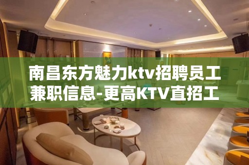 南昌东方魅力ktv招聘员工兼职信息-更高KTV直招工资