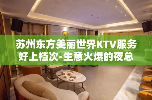 苏州东方美丽世界KTV服务好上档次-生意火爆的夜总会