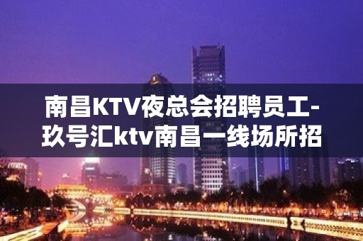 南昌KTV夜总会招聘员工-玖号汇ktv南昌一线场所招聘信息