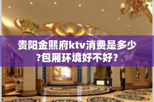 贵阳金熙府ktv消费是多少?包厢环境好不好？