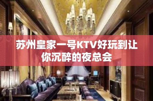 苏州皇家一号KTV好玩到让你沉醉的夜总会