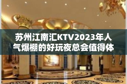 苏州江南汇KTV2023年人气爆棚的好玩夜总会值得体验